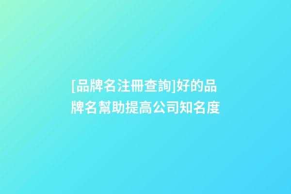 [品牌名注冊查詢]好的品牌名幫助提高公司知名度-第1張-公司起名-玄機派
